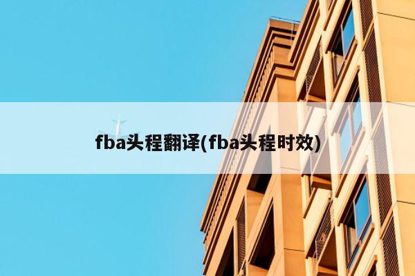 fba头程翻译(fba头程时效)