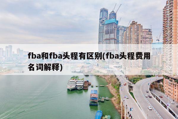 fba和fba头程有区别(fba头程费用名词解释)