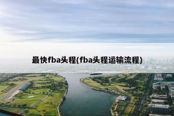 最快fba头程(fba头程运输流程)