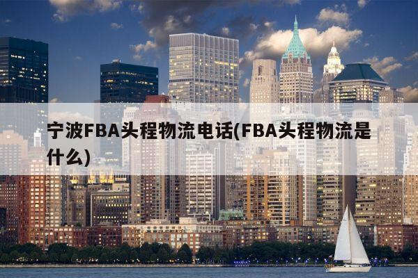 宁波FBA头程物流电话(FBA头程物流是什么)