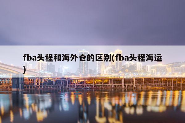 fba头程和海外仓的区别(fba头程海运)