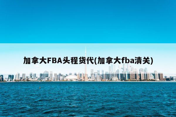 加拿大FBA头程货代(加拿大fba清关)