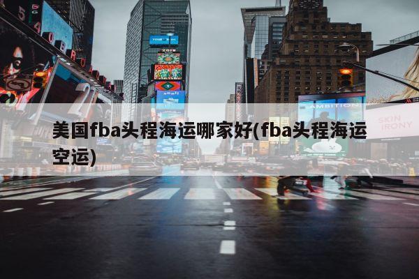 美国fba头程海运哪家好(fba头程海运空运)