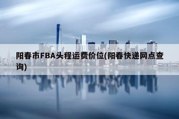 阳春市FBA头程运费价位(阳春快递网点查询)