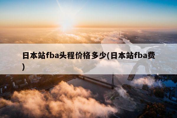 日本站fba头程价格多少(日本站fba费)