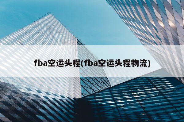 fba空运头程(fba空运头程物流)