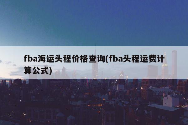 fba海运头程价格查询(fba头程运费计算公式)