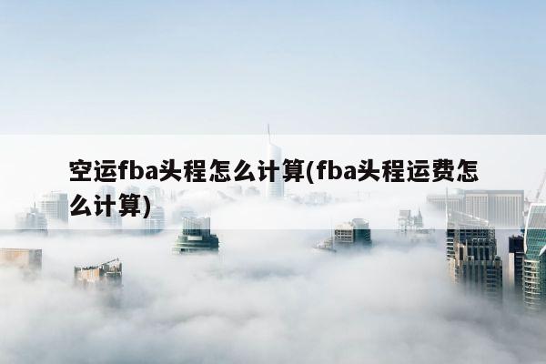 空运fba头程怎么计算(fba头程运费怎么计算)