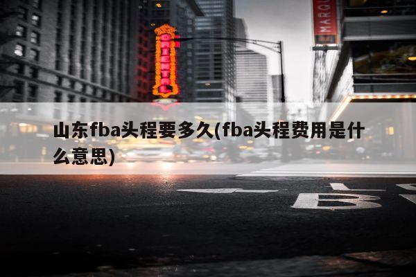 山东fba头程要多久(fba头程费用是什么意思)