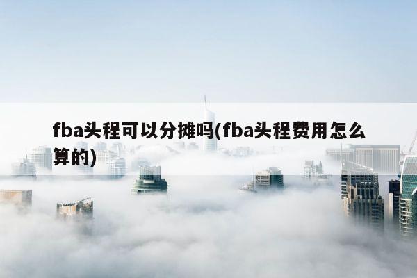 fba头程可以分摊吗(fba头程费用怎么算的)