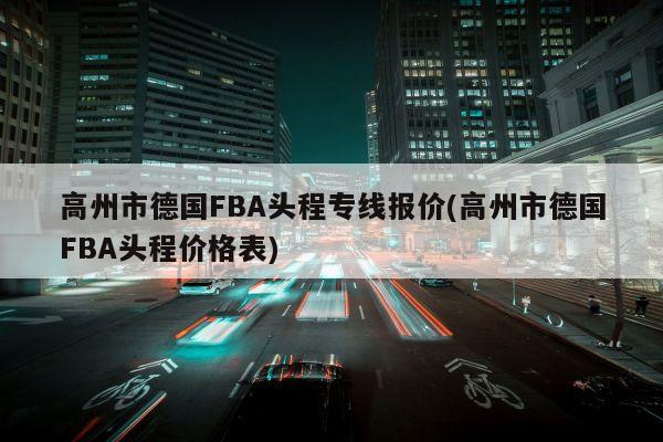 高州市德国FBA头程专线报价(高州市德国FBA头程价格表)